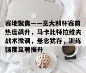 XINGKONG-赛地聚焦——意大利杯赛前热度飙升，马卡比特拉维夫战术微调，悬念犹存，训练强度显著提升的简单介绍